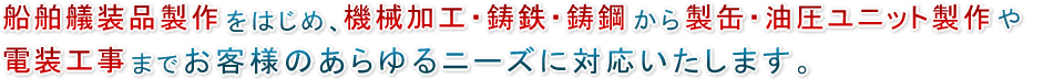 船舶艤装品製作をはじめ、機械加工・鋳鉄・鋳鋼から製缶・油圧ユニット製作や電装まで、 お客様のあらゆるニーズに対応いたします